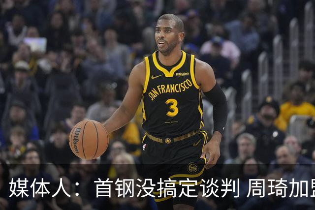 媒体人：首钢没搞定谈判 周琦加盟可能要黄