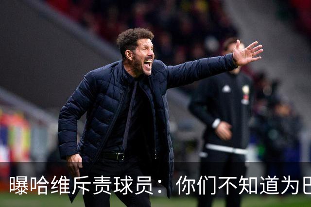 曝哈维斥责球员：你们不知道为巴萨踢球意味着什么